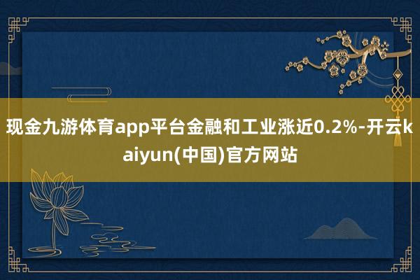 现金九游体育app平台金融和工业涨近0.2%-开云kaiyun(中国)官方网站