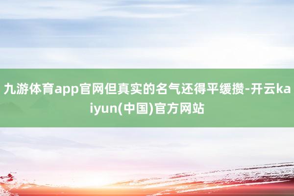 九游体育app官网但真实的名气还得平缓攒-开云kaiyun(中国)官方网站