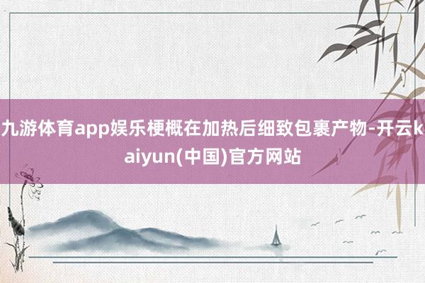 九游体育app娱乐梗概在加热后细致包裹产物-开云kaiyun(中国)官方网站