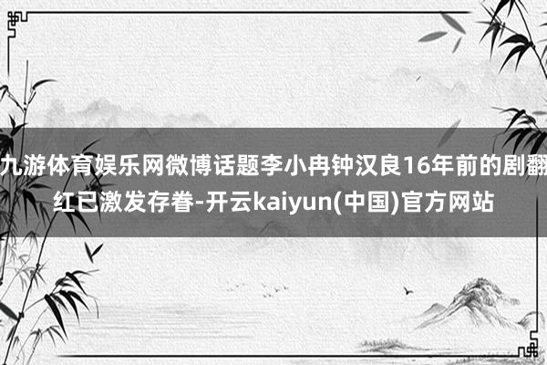 九游体育娱乐网微博话题李小冉钟汉良16年前的剧翻红已激发存眷-开云kaiyun(中国)官方网站