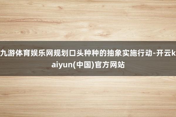 九游体育娱乐网规划口头种种的抽象实施行动-开云kaiyun(中国)官方网站