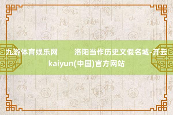 九游体育娱乐网 洛阳当作历史文假名城-开云kaiyun(中国)官方网站