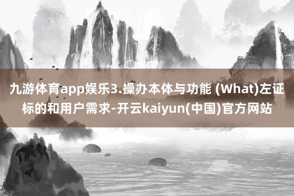 九游体育app娱乐3.操办本体与功能 (What)左证标的和用户需求-开云kaiyun(中国)官方网站