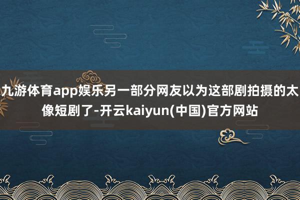 九游体育app娱乐另一部分网友以为这部剧拍摄的太像短剧了-开云kaiyun(中国)官方网站
