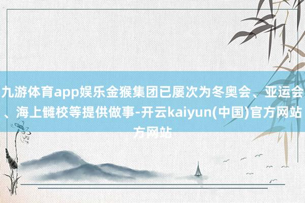 九游体育app娱乐金猴集团已屡次为冬奥会、亚运会、海上雠校等提供做事-开云kaiyun(中国)官方网站