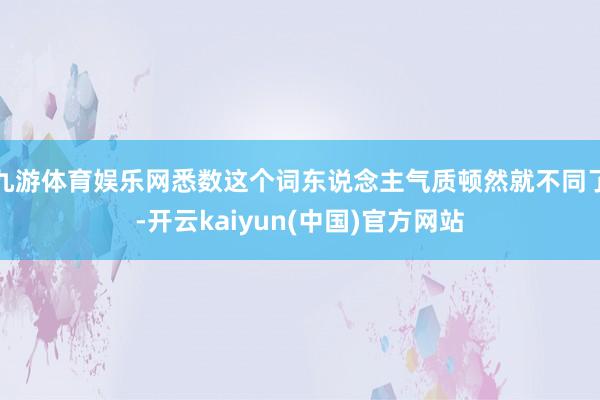 九游体育娱乐网悉数这个词东说念主气质顿然就不同了-开云kaiyun(中国)官方网站
