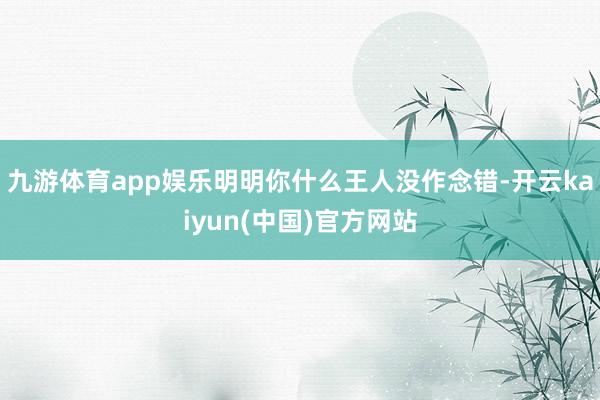 九游体育app娱乐明明你什么王人没作念错-开云kaiyun(中国)官方网站