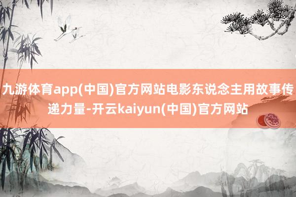 九游体育app(中国)官方网站电影东说念主用故事传递力量-开云kaiyun(中国)官方网站