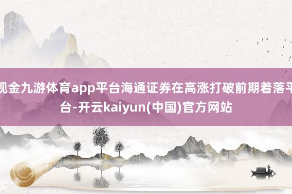 现金九游体育app平台海通证券在高涨打破前期着落平台-开云kaiyun(中国)官方网站