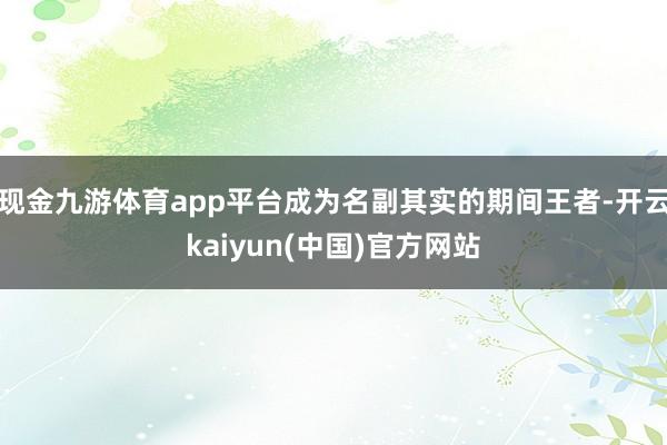 现金九游体育app平台成为名副其实的期间王者-开云kaiyun(中国)官方网站