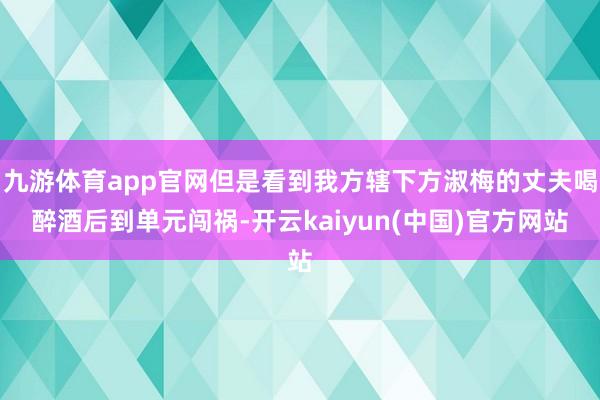 九游体育app官网但是看到我方辖下方淑梅的丈夫喝醉酒后到单元闯祸-开云kaiyun(中国)官方网站