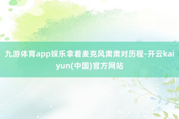 九游体育app娱乐拿着麦克风肃肃对历程-开云kaiyun(中国)官方网站