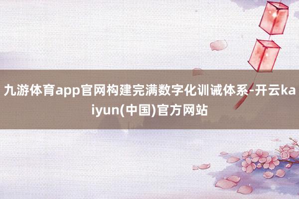 九游体育app官网构建完满数字化训诫体系-开云kaiyun(中国)官方网站