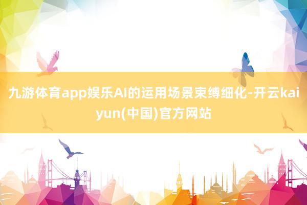 九游体育app娱乐AI的运用场景束缚细化-开云kaiyun(中国)官方网站