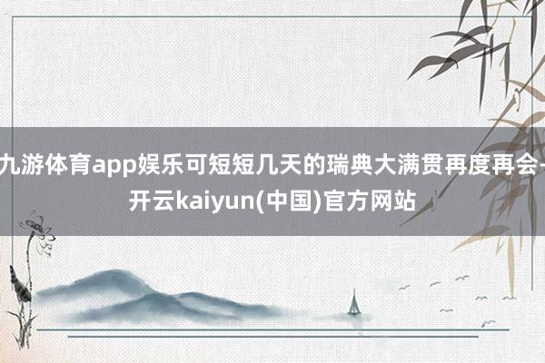 九游体育app娱乐可短短几天的瑞典大满贯再度再会-开云kaiyun(中国)官方网站