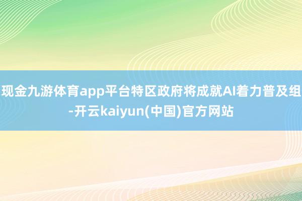 现金九游体育app平台特区政府将成就AI着力普及组-开云kaiyun(中国)官方网站
