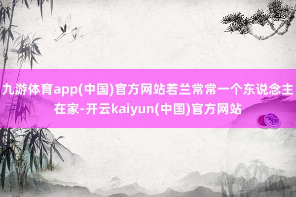九游体育app(中国)官方网站若兰常常一个东说念主在家-开云kaiyun(中国)官方网站