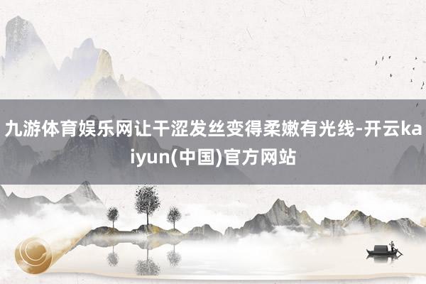 九游体育娱乐网让干涩发丝变得柔嫩有光线-开云kaiyun(中国)官方网站