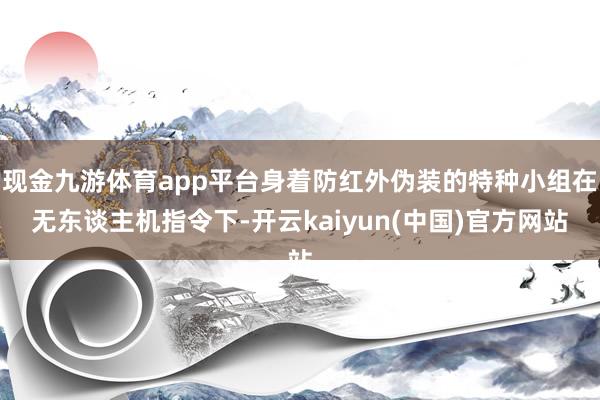 现金九游体育app平台身着防红外伪装的特种小组在无东谈主机指令下-开云kaiyun(中国)官方网站