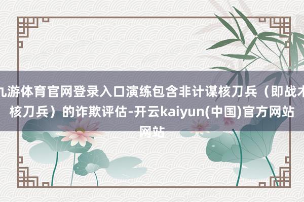 九游体育官网登录入口演练包含非计谋核刀兵（即战术核刀兵）的诈欺评估-开云kaiyun(中国)官方网站