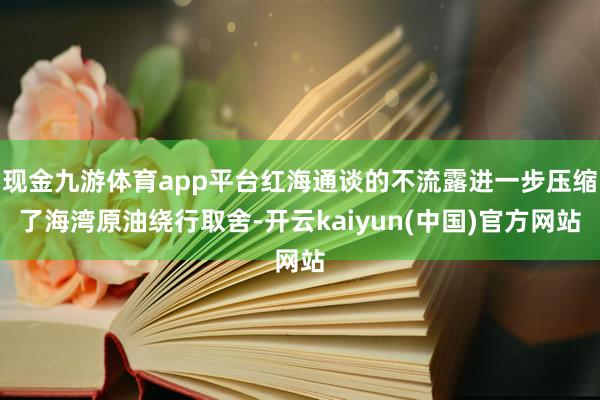 现金九游体育app平台红海通谈的不流露进一步压缩了海湾原油绕行取舍-开云kaiyun(中国)官方网站