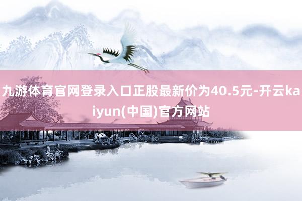 九游体育官网登录入口正股最新价为40.5元-开云kaiyun(中国)官方网站