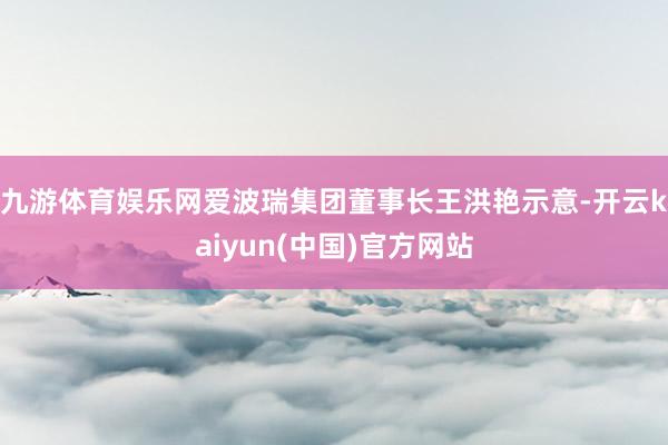九游体育娱乐网爱波瑞集团董事长王洪艳示意-开云kaiyun(中国)官方网站