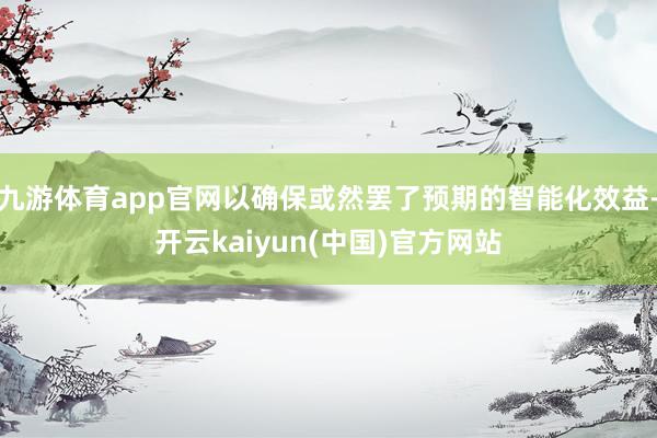 九游体育app官网以确保或然罢了预期的智能化效益-开云kaiyun(中国)官方网站