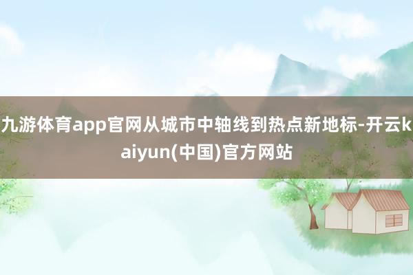 九游体育app官网从城市中轴线到热点新地标-开云kaiyun(中国)官方网站