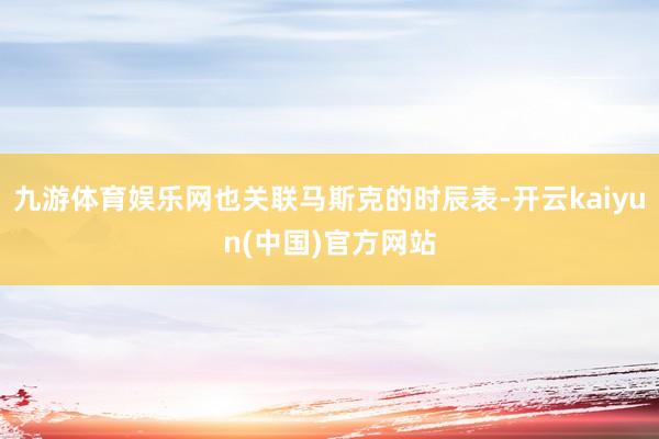 九游体育娱乐网也关联马斯克的时辰表-开云kaiyun(中国)官方网站