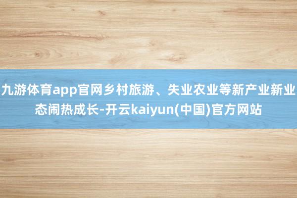 九游体育app官网乡村旅游、失业农业等新产业新业态闹热成长-开云kaiyun(中国)官方网站