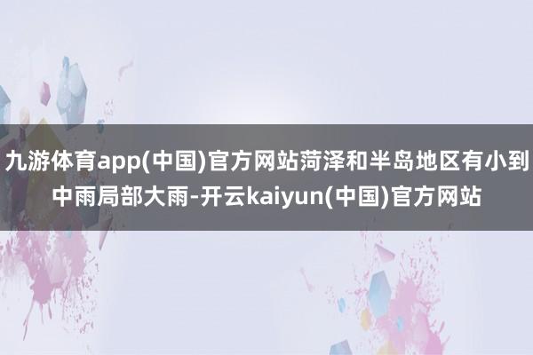 九游体育app(中国)官方网站菏泽和半岛地区有小到中雨局部大雨-开云kaiyun(中国)官方网站