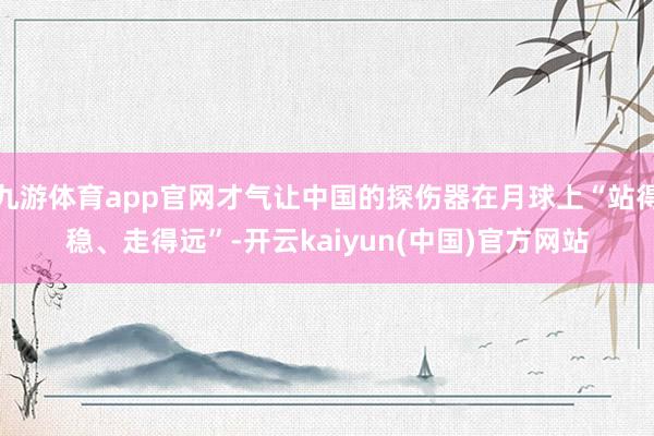 九游体育app官网才气让中国的探伤器在月球上“站得稳、走得远”-开云kaiyun(中国)官方网站