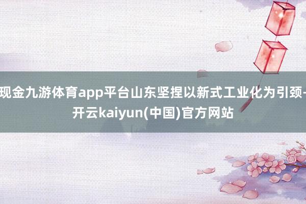 现金九游体育app平台山东坚捏以新式工业化为引颈-开云kaiyun(中国)官方网站