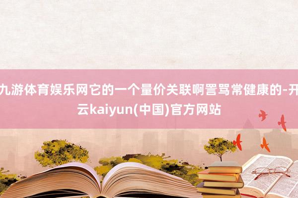 九游体育娱乐网它的一个量价关联啊詈骂常健康的-开云kaiyun(中国)官方网站