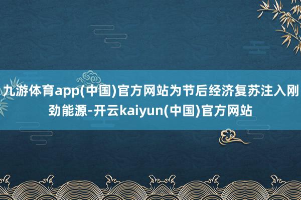 九游体育app(中国)官方网站为节后经济复苏注入刚劲能源-开云kaiyun(中国)官方网站