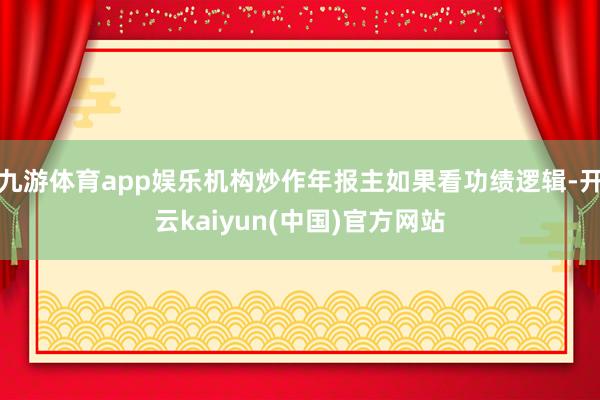 九游体育app娱乐机构炒作年报主如果看功绩逻辑-开云kaiyun(中国)官方网站