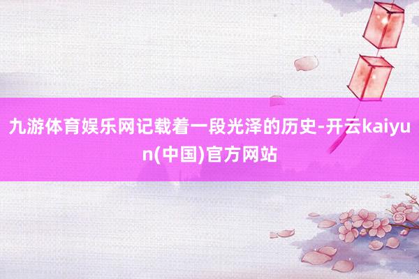 九游体育娱乐网记载着一段光泽的历史-开云kaiyun(中国)官方网站