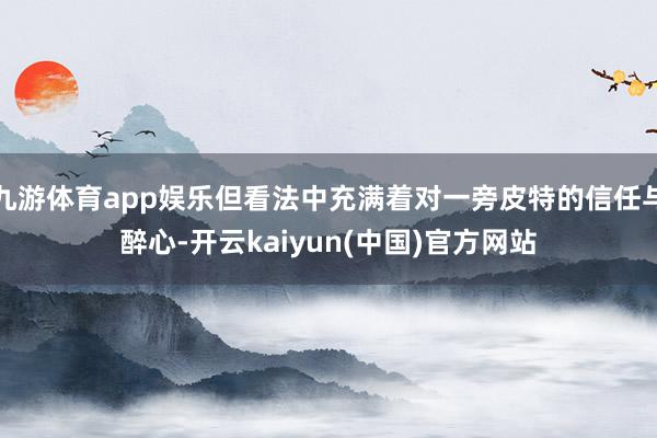 九游体育app娱乐但看法中充满着对一旁皮特的信任与醉心-开云kaiyun(中国)官方网站