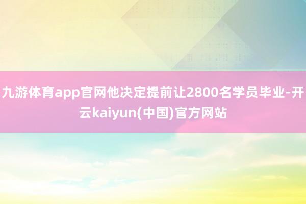 九游体育app官网他决定提前让2800名学员毕业-开云kaiyun(中国)官方网站