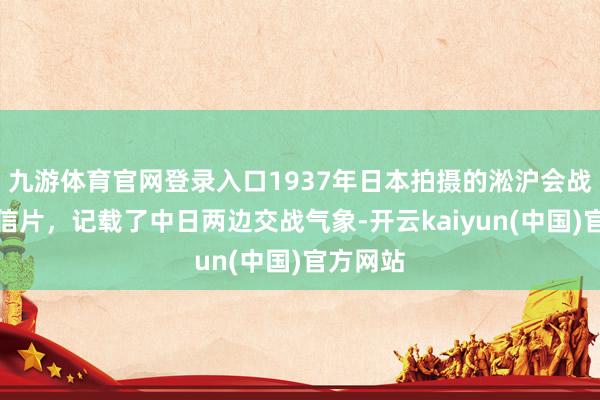 九游体育官网登录入口1937年日本拍摄的淞沪会战主题明信片，记载了中日两边交战气象-开云kaiyun(中国)官方网站