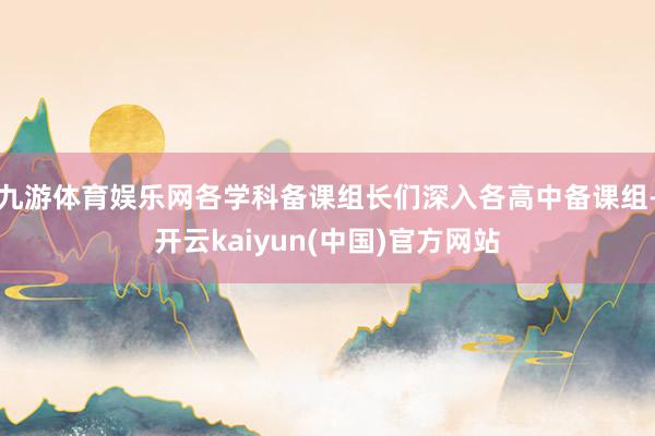 九游体育娱乐网各学科备课组长们深入各高中备课组-开云kaiyun(中国)官方网站