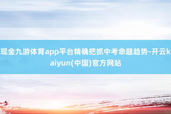 现金九游体育app平台精确把抓中考命题趋势-开云kaiyun(中国)官方网站