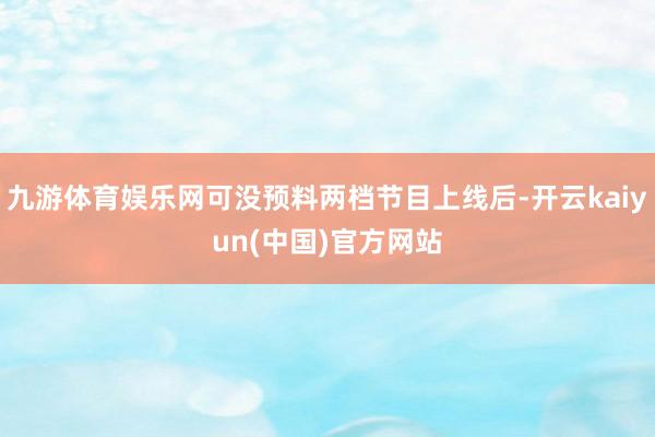 九游体育娱乐网可没预料两档节目上线后-开云kaiyun(中国)官方网站