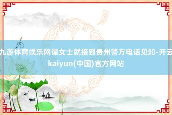 九游体育娱乐网谭女士就接到贵州警方电话见知-开云kaiyun(中国)官方网站
