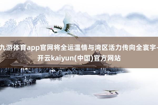 九游体育app官网将全运温情与湾区活力传向全寰宇-开云kaiyun(中国)官方网站