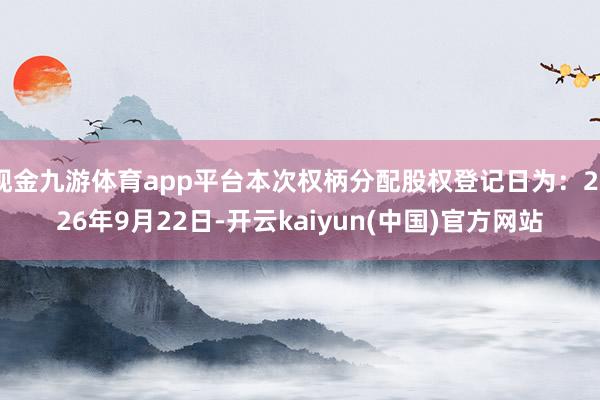现金九游体育app平台本次权柄分配股权登记日为:2026年9月22日-开云kaiyun(中国)官方网站