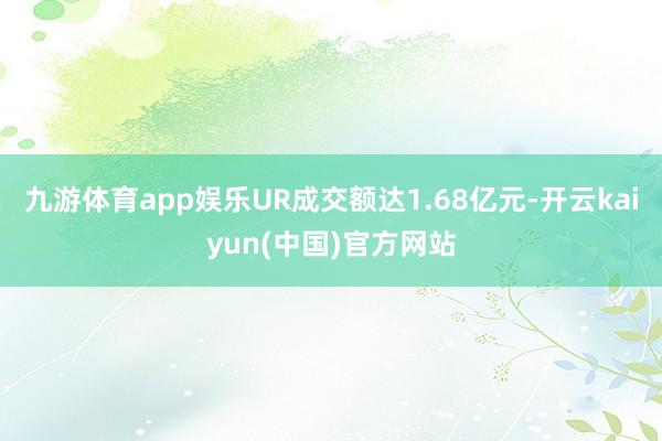 九游体育app娱乐UR成交额达1.68亿元-开云kaiyun(中国)官方网站