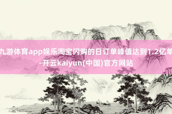 九游体育app娱乐淘宝闪购的日订单峰值达到1.2亿单-开云kaiyun(中国)官方网站