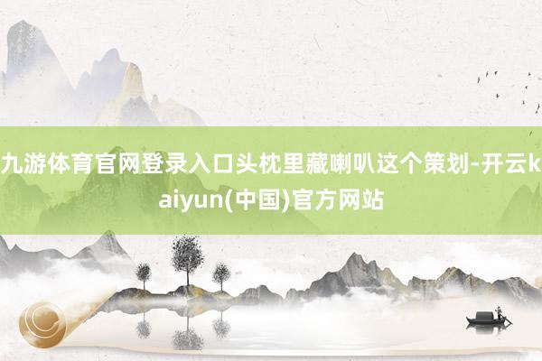 九游体育官网登录入口头枕里藏喇叭这个策划-开云kaiyun(中国)官方网站